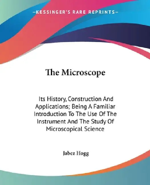 The Microscope: Its History, Construction And Applications; Being A Familiar Introduction To The Use Of The Instrument And The Study O by Jabez Hogg