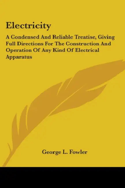 Electricity: A Condensed And Reliable Treatise, Giving Full Directions For The Construction And Operation Of Any Kind Of Electrical Apparatus by George L. Fowler