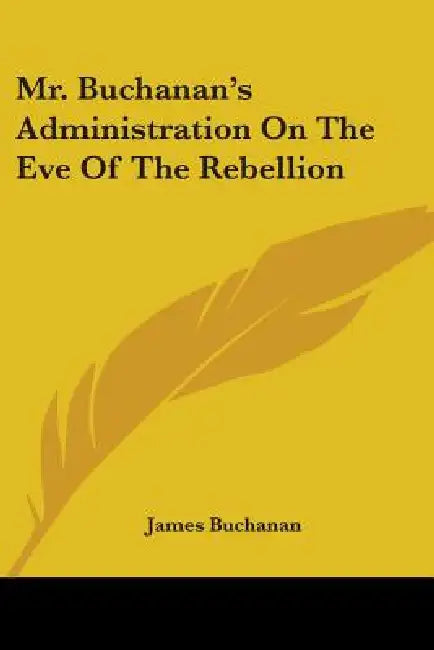 Mr. Buchanan's Administration On The Eve Of The Rebellion by James Buchanan