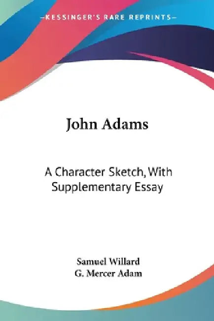 John Adams: A Character Sketch, With Supplementary Essay by Samuel Willard, G. Mercer Adam