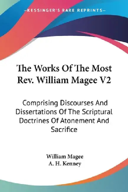 The Works Of The Most Rev. William Magee V2: Comprising Discourses And Dissertations Of The Scriptural Doctrines Of Atonement And Sacrifice by William Magee, A. H. Kenney