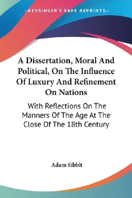 A Dissertation, Moral And Political, On The Influence Of Luxury And Refinement On Nations: With Reflections On The Manners Of The Age At The Close Of by Adam Sibbit