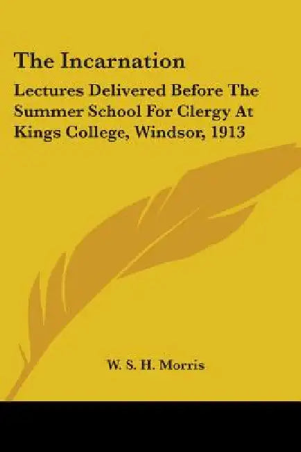 The Incarnation: Lectures Delivered Before The Summer School For Clergy At Kings College, Windsor, 1913 by W. S. H. Morris
