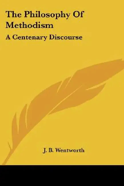 The Philosophy Of Methodism: A Centenary Discourse by J. B. Wentworth