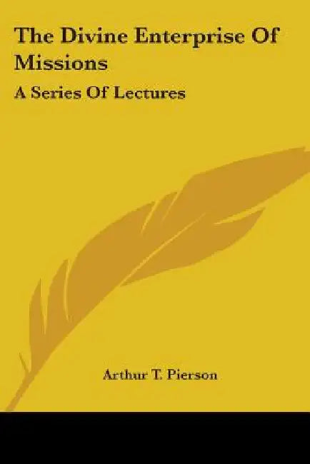 The Divine Enterprise Of Missions: A Series Of Lectures by Arthur T. Pierson