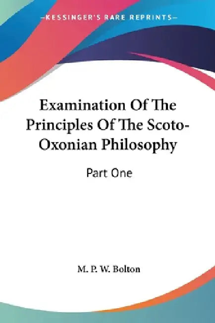 Examination Of The Principles Of The Scoto-Oxonian Philosophy: Part One by M. P. W. Bolton
