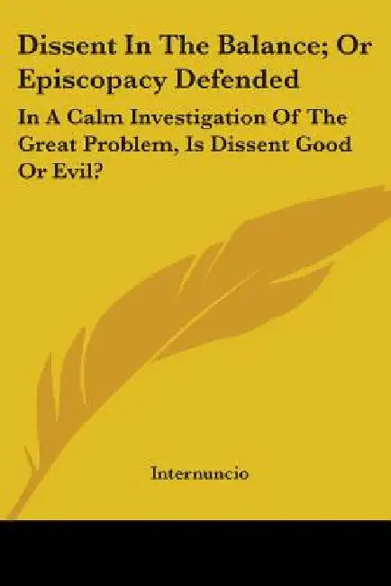 Dissent In The Balance; Or Episcopacy Defended: In A Calm Investigation Of The Great Problem, Is Dissent Good Or Evil? by Internuncio