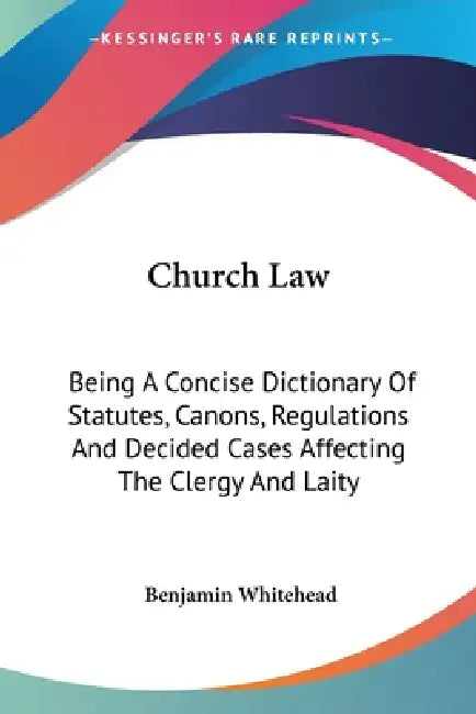 Church Law: Being A Concise Dictionary Of Statutes, Canons, Regulations And Decided Cases Affecting The Clergy And Laity by Benjamin Whitehead