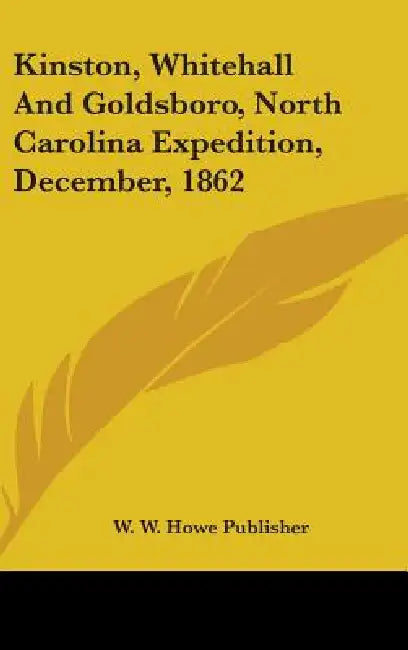 Kinston, Whitehall And Goldsboro, North Carolina Expedition, December, 1862 by W. W. Howe Publisher