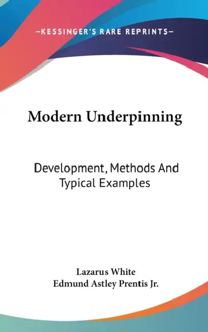 Modern Underpinning: Development, Methods And Typical Examples by Lazarus White, Jr. Prentis Edmund Astley