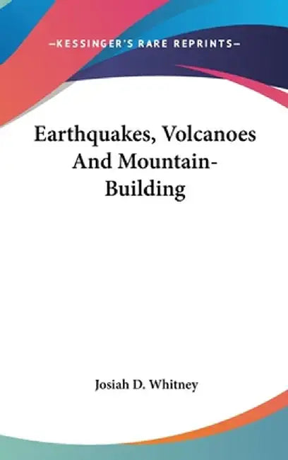 Earthquakes, Volcanoes And Mountain-Building by Josiah Dwight Whitney