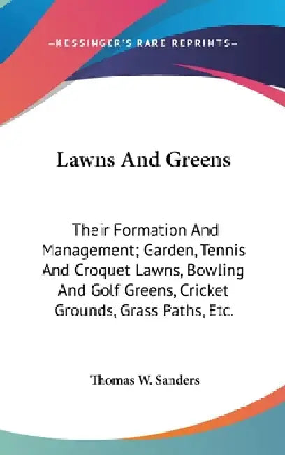 Lawns And Greens: Their Formation And Management; Garden, Tennis And Croquet Lawns, Bowling And Golf Greens, Cricket Grounds, Grass Paths, Etc. by Thomas W. Sanders