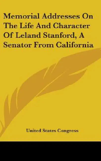 Memorial Addresses On The Life And Character Of Leland Stanford, A Senator From California by United States Congress