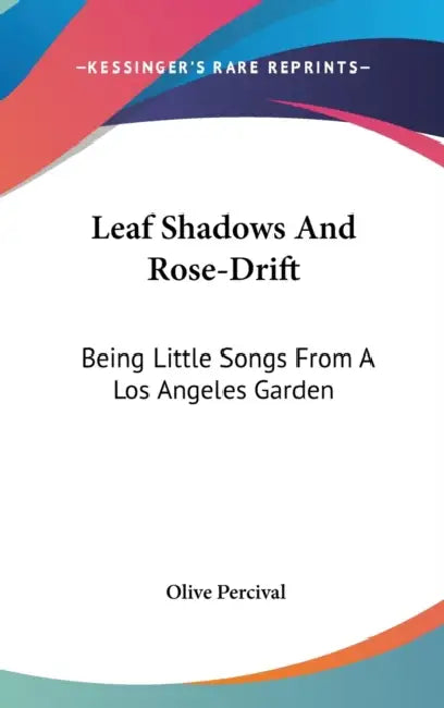 Leaf Shadows And Rose-Drift: Being Little Songs From A Los Angeles Garden by Olive Percival