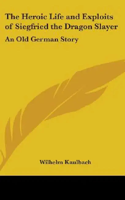 The Heroic Life and Exploits of Siegfried the Dragon Slayer: An Old German Story by Wilhelm Kaulbach