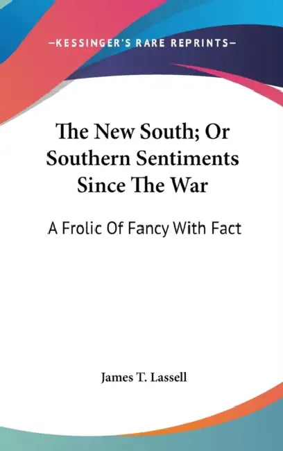 The New South; Or Southern Sentiments Since The War: A Frolic Of Fancy With Fact by James T. Lassell