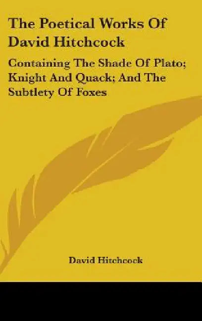 The Poetical Works Of David Hitchcock: Containing The Shade Of Plato; Knight And Quack; And The Subtlety Of Foxes by David Hitchcock