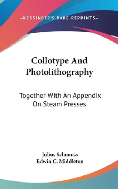 Collotype And Photolithography: Together With An Appendix On Steam Presses by Julius Schnauss, Edwin C. Middleton