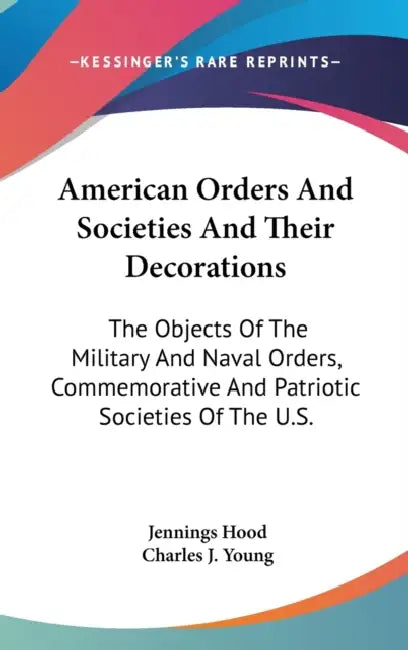 American Orders And Societies And Their Decorations: The Objects Of The Military And Naval Orders, Commemorative And Patriotic Societies Of The U.S. by Jennings Hood, Charles J. Young
