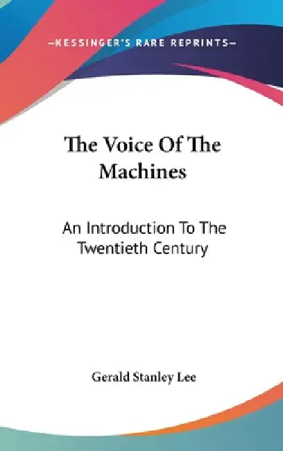 The Voice Of The Machines: An Introduction To The Twentieth Century by Gerald Stanley Lee