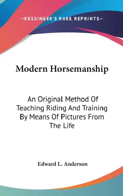 Modern Horsemanship: An Original Method Of Teaching Riding And Training By Means Of Pictures From The Life by Edward L. Anderson