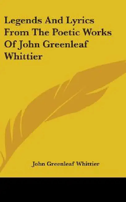 Legends And Lyrics From The Poetic Works Of John Greenleaf Whittier by John Greenleaf Whittier