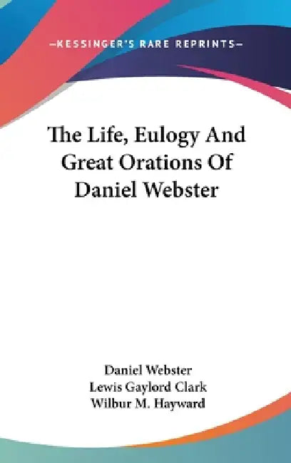 The Life, Eulogy And Great Orations Of Daniel Webster by Daniel Webster, Lewis Gaylord Clark, Wilbur M. Hayward