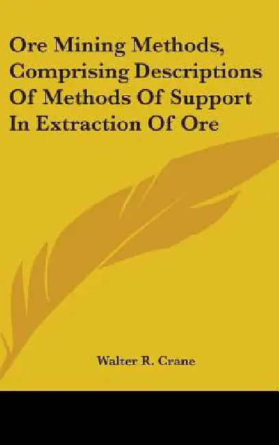 Ore Mining Methods, Comprising Descriptions Of Methods Of Support In Extraction Of Ore by Walter R. Crane