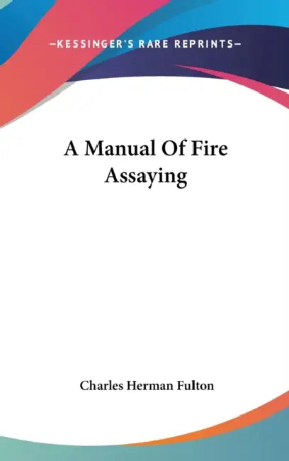 A Manual Of Fire Assaying by Charles Herman Fulton