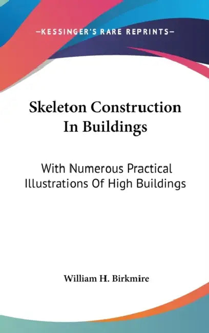 Skeleton Construction In Buildings: With Numerous Practical Illustrations Of High Buildings by William H. Birkmire