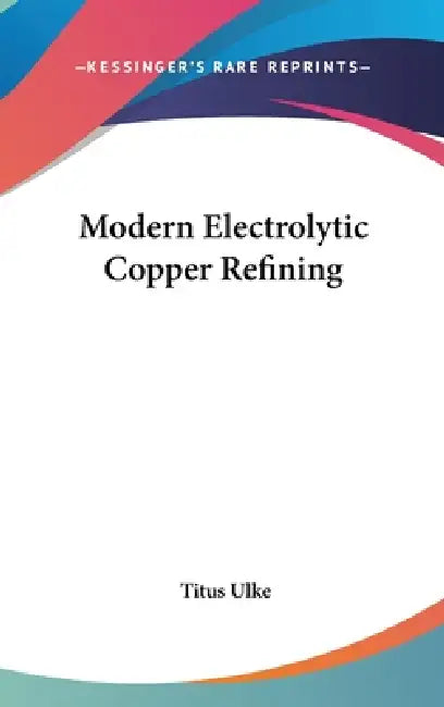 Modern Electrolytic Copper Refining by Titus Ulke
