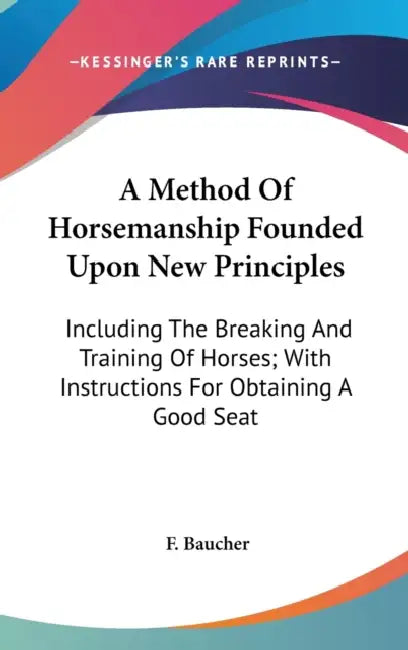 A Method Of Horsemanship Founded Upon New Principles: Including The Breaking And Training Of Horses; With Instructions For Obtaining A Good Seat by F. Baucher