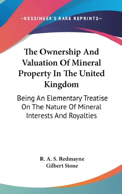 The Ownership And Valuation Of Mineral Property In The United Kingdom: Being An Elementary Treatise On The Nature Of Mineral Interests And Royalties by R. A. S. Redmayne, Gilbert Stone