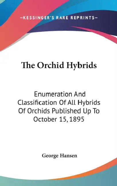The Orchid Hybrids: Enumeration And Classification Of All Hybrids Of Orchids Published Up To October 15, 1895 by George Hansen