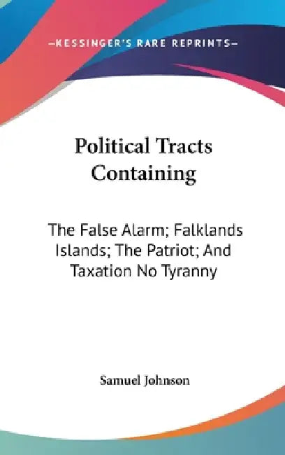 Political Tracts Containing: The False Alarm; Falklands Islands; The Patriot; And Taxation No Tyranny by Samuel Johnson