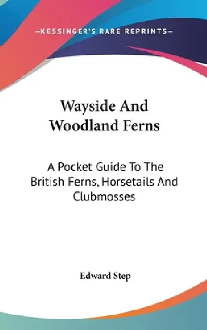 Wayside And Woodland Ferns: A Pocket Guide To The British Ferns, Horsetails And Clubmosses by Edward Step