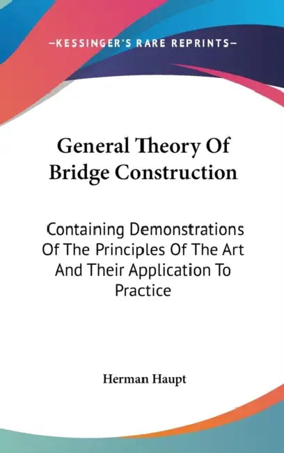 General Theory Of Bridge Construction: Containing Demonstrations Of The Principles Of The Art And Their Application To Practice by Herman Haupt