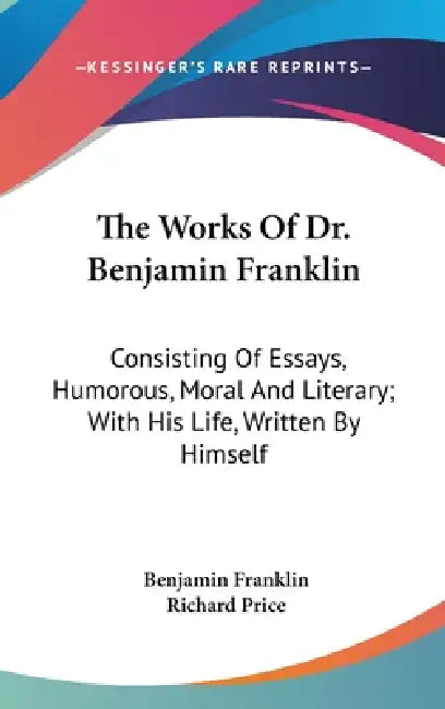 The Works Of Dr. Benjamin Franklin: Consisting Of Essays, Humorous, Moral And Literary; With His Life, Written By Himself by Benjamin Franklin, Richard Price