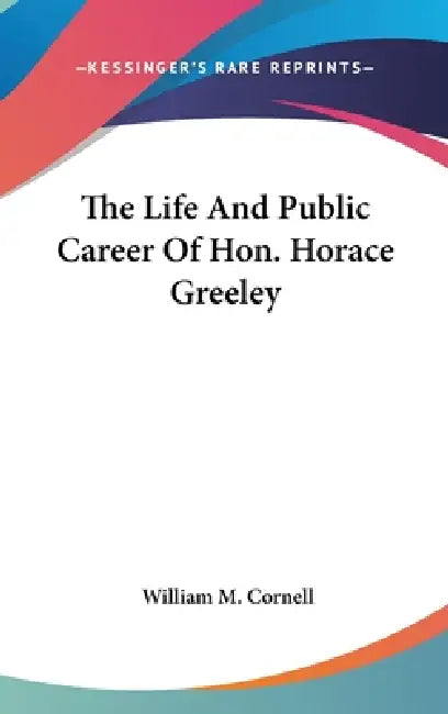 The Life And Public Career Of Hon. Horace Greeley by William M. Cornell