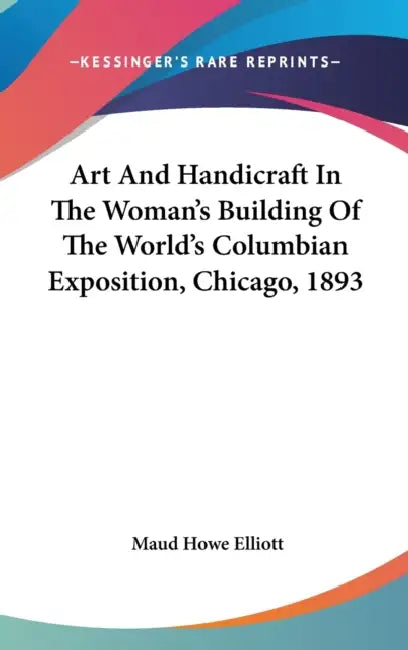 Art And Handicraft In The Woman's Building Of The World's Columbian Exposition, Chicago, 1893 by Maud Howe Elliott