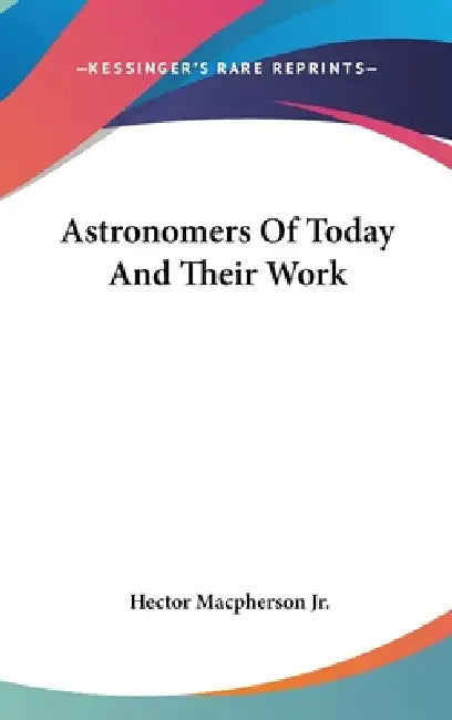 Astronomers Of Today And Their Work by Jr. MacPherson Hector