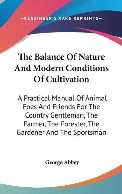 The Balance Of Nature And Modern Conditions Of Cultivation: A Practical Manual Of Animal Foes And Friends For The Country Gentleman, The Farmer, The F by George Abbey