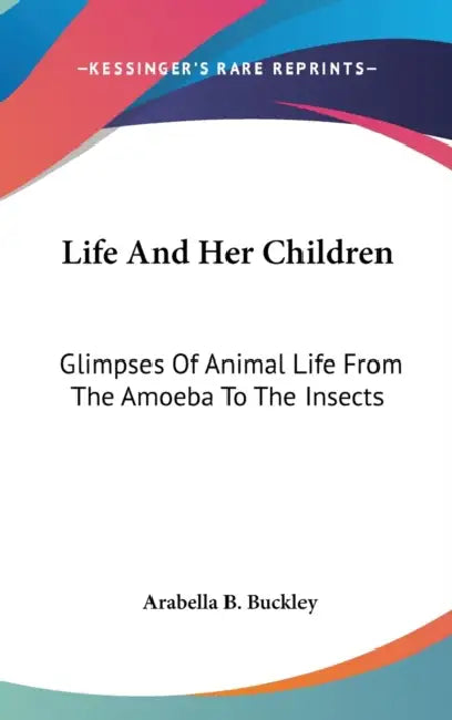 Life And Her Children: Glimpses Of Animal Life From The Amoeba To The Insects by Arabella B. Buckley