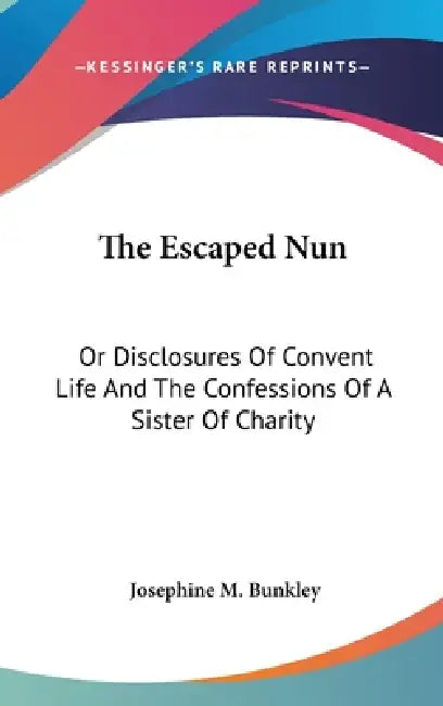 The Escaped Nun: Or Disclosures Of Convent Life And The Confessions Of A Sister Of Charity by Josephine M. Bunkley