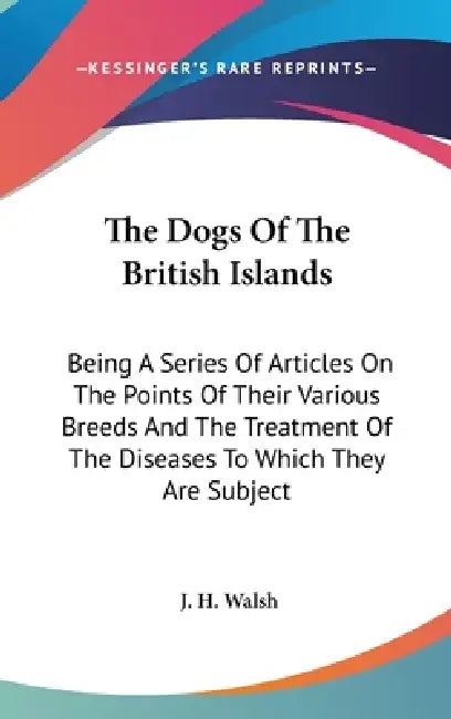The Dogs Of The British Islands: Being A Series Of Articles On The Points Of Their Various Breeds And The Treatment Of The Diseases To Which They Are by J. H. Walsh