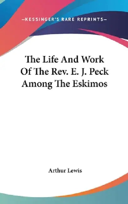 The Life And Work Of The Rev. E. J. Peck Among The Eskimos by Arthur Lewis