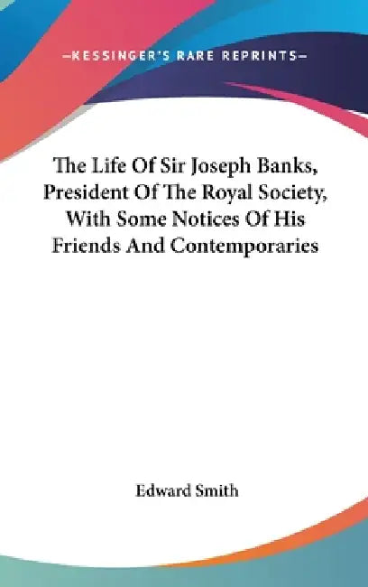 The Life Of Sir Joseph Banks, President Of The Royal Society, With Some Notices Of His Friends And Contemporaries by Edward Smith
