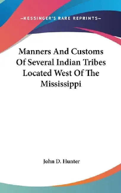 Manners And Customs Of Several Indian Tribes Located West Of The Mississippi by John D. Hunter
