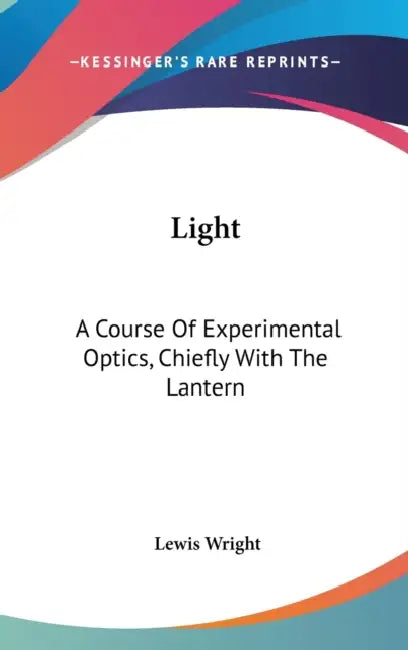 Light: A Course Of Experimental Optics, Chiefly With The Lantern by Lewis Wright