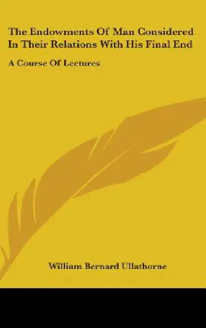 The Endowments Of Man Considered In Their Relations With His Final End: A Course Of Lectures by William Bernard Ullathorne